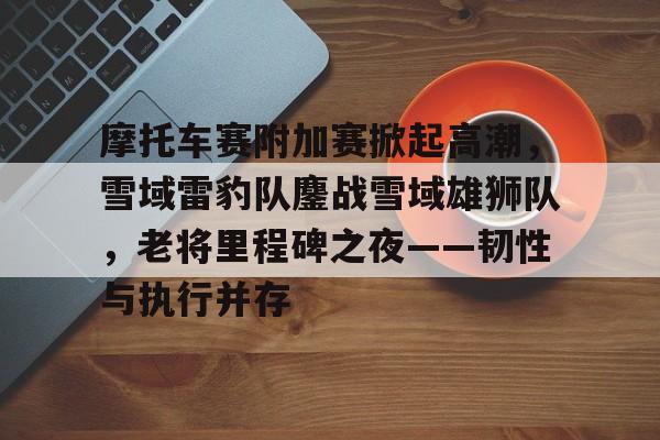 摩托车赛附加赛掀起高潮,雪域雷豹队鏖战雪域雄狮队,老将里程碑之夜——韧性与执行并存的简单介绍 摩托车赛附加赛掀起高潮,雪域雷豹队鏖战雪域雄狮队,老将里程碑之夜——韧性与执行并存的简单介绍