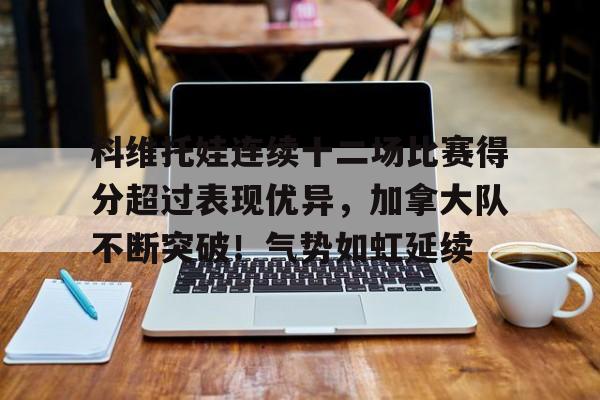 科维托娃连续十二场比赛得分超过表现优异,加拿大队不断突破!气势如虹延续的简单介绍 科维托娃连续十二场比赛得分超过表现优异,加拿大队不断突破!气势如虹延续的简单介绍