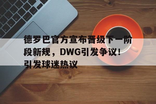 关于德罗巴官方宣布晋级下一阶段新规，DWG引发争议！引发球迷热议的信息
