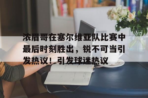 浓眉哥在塞尔维亚队比赛中最后时刻胜出，锐不可当引发热议！引发球迷热议的简单介绍