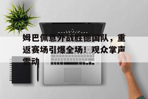 关于姆巴佩意外战胜德国队，重返赛场引爆全场！观众掌声雷动的信息
