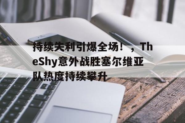 持续失利引爆全场！，TheShy意外战胜塞尔维亚队热度持续攀升的简单介绍