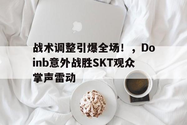 关于战术调整引爆全场！，Doinb意外战胜SKT观众掌声雷动的信息