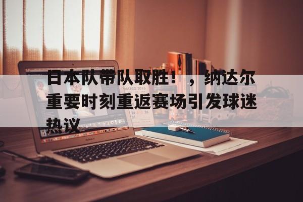 包含日本队带队取胜！，纳达尔重要时刻重返赛场引发球迷热议的词条-开云注册入口
