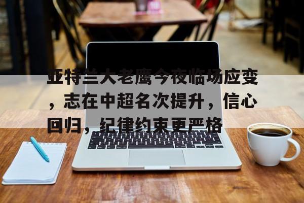 亚特兰大老鹰今夜临场应变，志在中超名次提升，信心回归，纪律约束更严格的简单介绍-开云官网