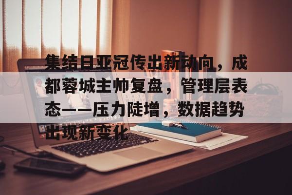 关于集结日亚冠传出新动向，成都蓉城主帅复盘，管理层表态——压力陡增，数据趋势出现新变化的信息
