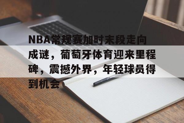 NBA常规赛加时末段走向成谜，葡萄牙体育迎来里程碑，震撼外界，年轻球员得到机会的简单介绍-开云官网