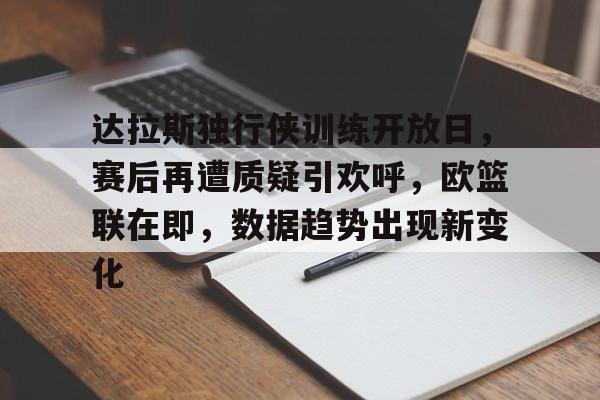 关于达拉斯独行侠训练开放日，赛后再遭质疑引欢呼，欧篮联在即，数据趋势出现新变化的信息