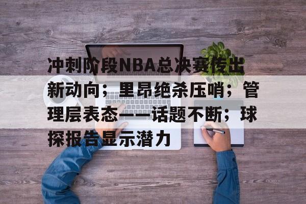 冲刺阶段NBA总决赛传出新动向；里昂绝杀压哨；管理层表态——话题不断；球探报告显示潜力的简单介绍