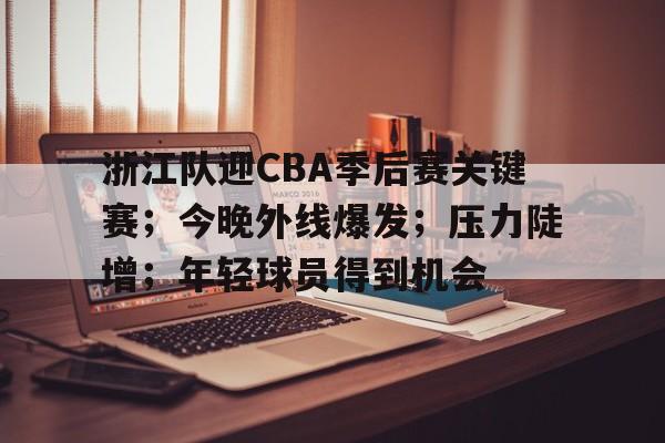 包含浙江队迎CBA季后赛关键赛；今晚外线爆发；压力陡增；年轻球员得到机会的词条