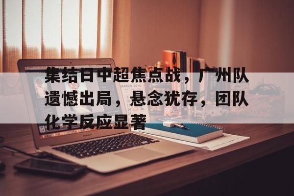 集结日中超焦点战，广州队遗憾出局，悬念犹存，团队化学反应显著的简单介绍